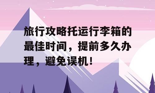 旅行攻略托运行李箱的最佳时间，提前多久办理，避免误机！