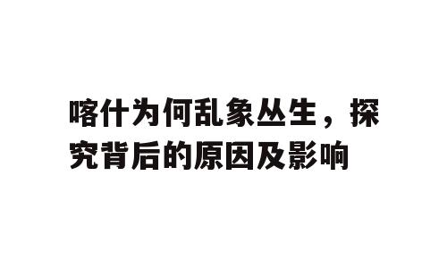 喀什为何乱象丛生，探究背后的原因及影响