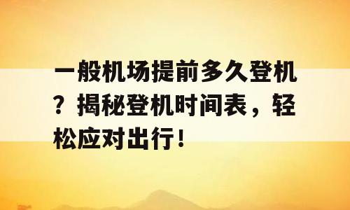 一般机场提前多久登机？揭秘登机时间表，轻松应对出行！