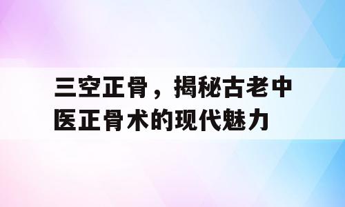 三空正骨，揭秘古老中医正骨术的现代魅力