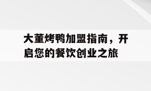 大董烤鸭加盟指南，开启您的餐饮创业之旅