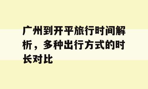 广州到开平旅行时间解析，多种出行方式的时长对比