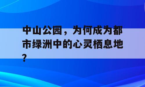 中山公园，为何成为都市绿洲中的心灵栖息地？