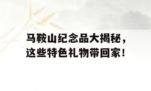 马鞍山纪念品大揭秘，这些特色礼物带回家！