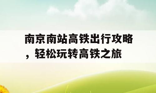 南京南站高铁出行攻略，轻松玩转高铁之旅