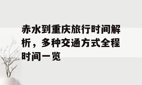 赤水到重庆旅行时间解析，多种交通方式全程时间一览