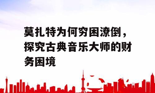 莫扎特为何穷困潦倒，探究古典音乐大师的财务困境