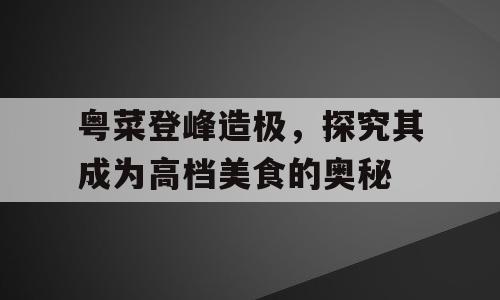 粤菜登峰造极，探究其成为高档美食的奥秘