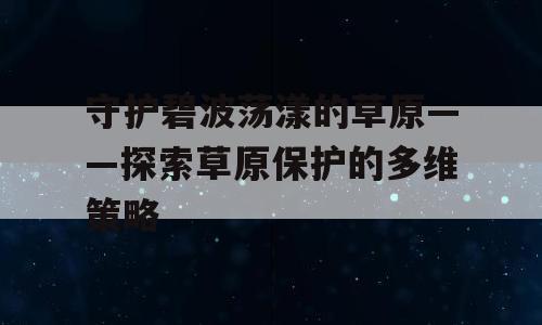 守护碧波荡漾的草原——探索草原保护的多维策略