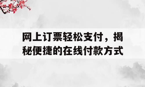 网上订票轻松支付，揭秘便捷的在线付款方式