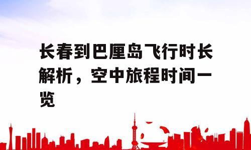 长春到巴厘岛飞行时长解析，空中旅程时间一览