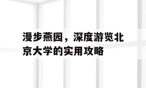 漫步燕园，深度游览北京大学的实用攻略