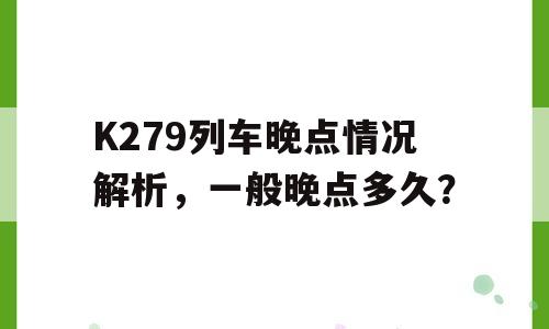 K279列车晚点情况解析，一般晚点多久？