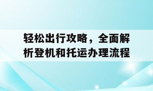 轻松出行攻略，全面解析登机和托运办理流程