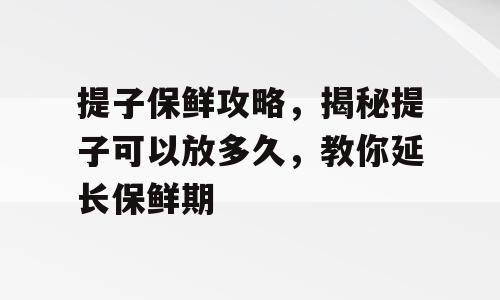 提子保鲜攻略，揭秘提子可以放多久，教你延长保鲜期