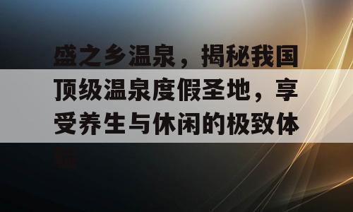 盛之乡温泉，揭秘我国顶级温泉度假圣地，享受养生与休闲的极致体验