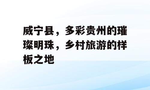 威宁县，多彩贵州的璀璨明珠，乡村旅游的样板之地