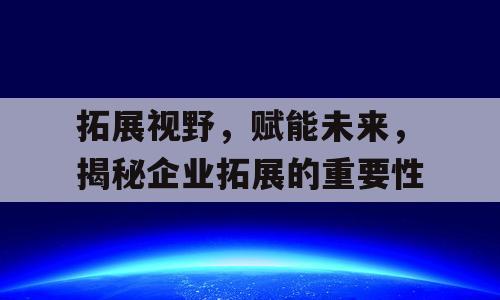 拓展视野，赋能未来，揭秘企业拓展的重要性