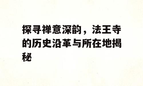 探寻禅意深韵，法王寺的历史沿革与所在地揭秘
