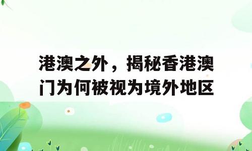 港澳之外，揭秘香港澳门为何被视为境外地区