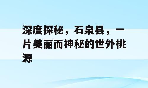 深度探秘，石泉县，一片美丽而神秘的世外桃源