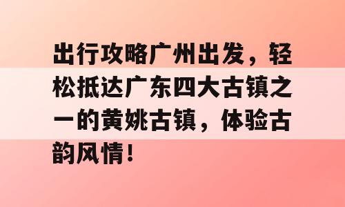 出行攻略广州出发，轻松抵达广东四大古镇之一的黄姚古镇，体验古韵风情！