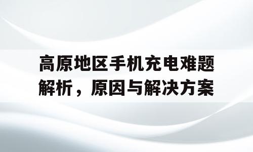 高原地区手机充电难题解析，原因与解决方案