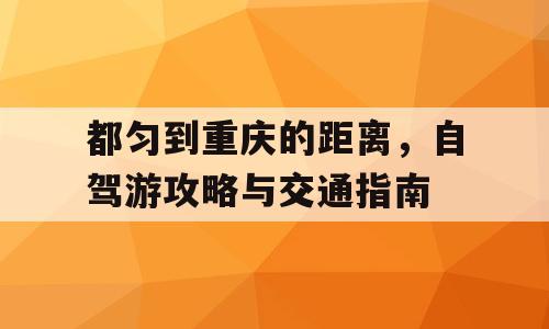 都匀到重庆的距离，自驾游攻略与交通指南