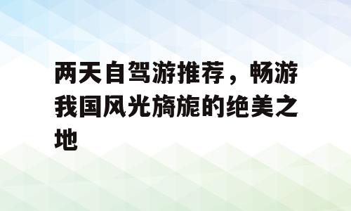 两天自驾游推荐，畅游我国风光旖旎的绝美之地