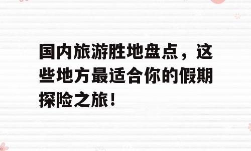国内旅游胜地盘点，这些地方最适合你的假期探险之旅！