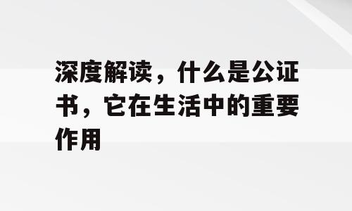 深度解读，什么是公证书，它在生活中的重要作用