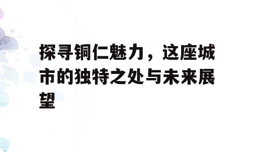探寻铜仁魅力，这座城市的独特之处与未来展望