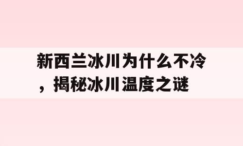 新西兰冰川为什么不冷，揭秘冰川温度之谜