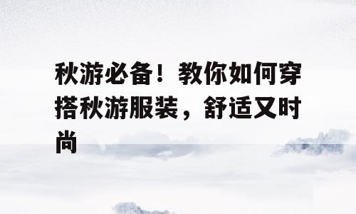 秋游必备！教你如何穿搭秋游服装，舒适又时尚