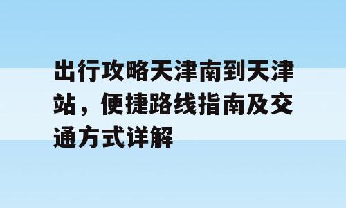 出行攻略天津南到天津站，便捷路线指南及交通方式详解