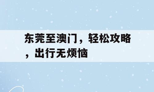 东莞至澳门，轻松攻略，出行无烦恼