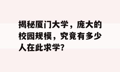 揭秘厦门大学，庞大的校园规模，究竟有多少人在此求学？
