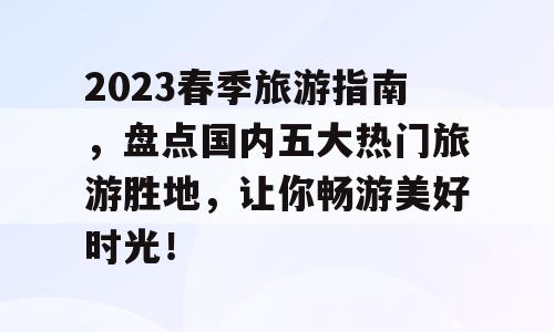 2023春季旅游指南，盘点国内五大热门旅游胜地，让你畅游美好时光！