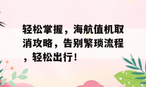 轻松掌握，海航值机取消攻略，告别繁琐流程，轻松出行！