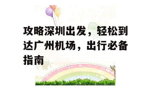 攻略深圳出发，轻松到达广州机场，出行必备指南