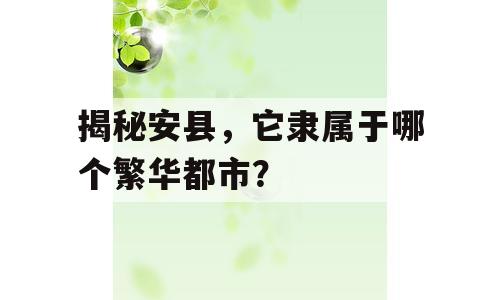 揭秘安县，它隶属于哪个繁华都市？