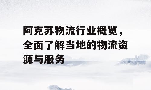 阿克苏物流行业概览，全面了解当地的物流资源与服务