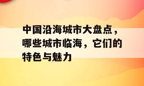 中国沿海城市大盘点，哪些城市临海，它们的特色与魅力