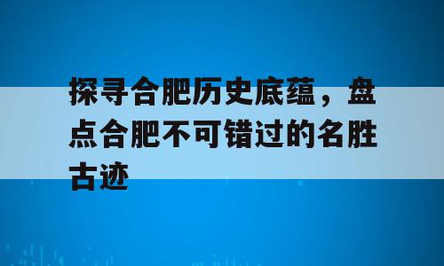 探寻合肥历史底蕴，盘点合肥不可错过的名胜古迹