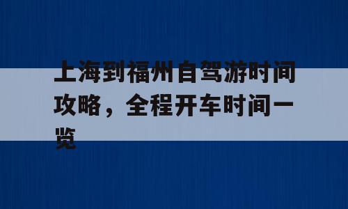 上海到福州自驾游时间攻略，全程开车时间一览