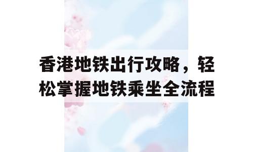 香港地铁出行攻略，轻松掌握地铁乘坐全流程