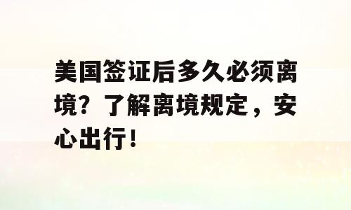 美国签证后多久必须离境？了解离境规定，安心出行！