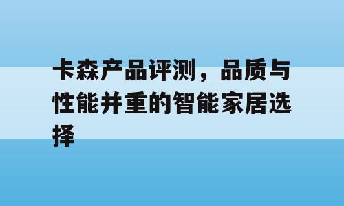 卡森产品评测，品质与性能并重的智能家居选择