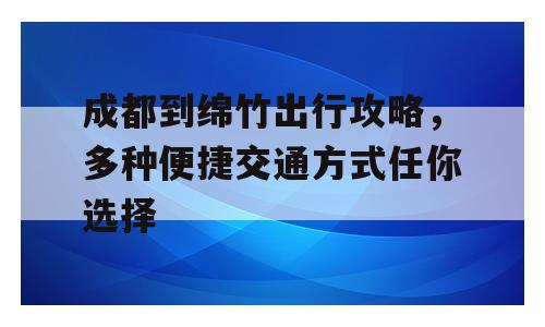 成都到绵竹出行攻略，多种便捷交通方式任你选择