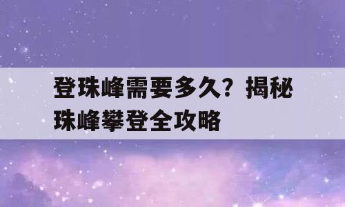 登珠峰需要多久？揭秘珠峰攀登全攻略